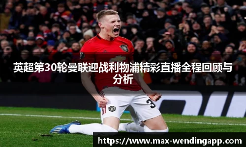 英超第30轮曼联迎战利物浦精彩直播全程回顾与分析