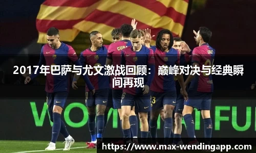 2017年巴萨与尤文激战回顾：巅峰对决与经典瞬间再现